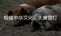 根植中华文化，大唐宫灯饰演绎古韵情怀