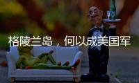 格陵兰岛
，何以成美国军事版图“关键棋子”
？