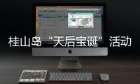 桂山岛“天后宝诞”活动落幕，"非遗+旅游"激活海岛文旅新动能