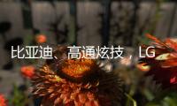比亚迪、高通炫技�，LG麦格纳索尼本田富士康们扩圈丨科创要闻