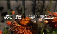 欧宅门窗：“静”享生活，“静”观繁华