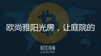 欧尚雅阳光房
，让庭院的闲雅情怀落地