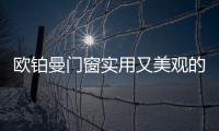 欧铂曼门窗实用又美观的门窗style，让生活尽享舒适惬意