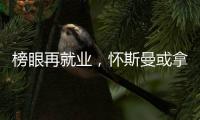榜眼再就业	，怀斯曼或拿2年意向合同
，天时地利或成其翻身良机