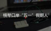 横琴口岸“五一”假期人车两旺�，单日客流创历史新高
