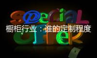 橱柜行业：谁的定制程度越高
，谁就赢了！