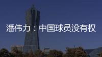 潘伟力	�：中国球员没有权利主动离开，张琳芃离开后被领导批评