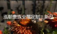 泓朝贵族全屋定制：新品亮相 燃爆全场