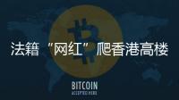 法籍“网红”爬香港高楼坠亡，极限运动是“作死”还是“追梦”？