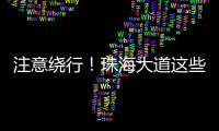 注意绕行
！珠海大道这些路段将封闭施工！