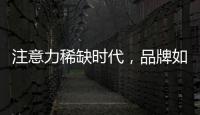 注意力稀缺时代，品牌如何捕捉消费者的注意力