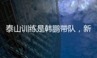 泰山训练是韩鹏带队，新青训总监分析数据	？王昊斌进一线队了？