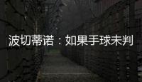 波切蒂诺
：如果手球未判罚的是我们，体育场就会着火了