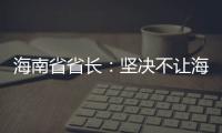 海南省省长：坚决不让海南自贸港成为“避税天堂”