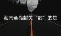 海南全岛封关“封”的是什么
？有什么影响？