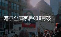 海尔全屋家居618再破纪录，新零售能量全面爆发!