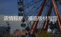 浓情粽意	，福临板材与您感悟端午文化