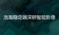 浩瀚稳定器深耕智能影像稳定，不忘初心持续创新