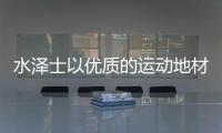 水泽士以优质的运动地材产品，扬国货品牌之光
