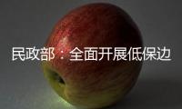 民政部
：全面开展低保边缘家庭、刚性支出困难家庭认定工作