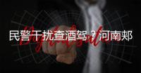 民警干扰查酒驾？河南郏县警方通报
�：免职记大过