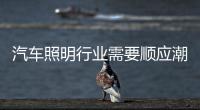 汽车照明行业需要顺应潮流
、变革和科技融合