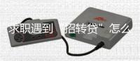 求职遇到“招转贷”怎么办？人社部建议