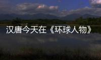 汉唐今天在《环球人物》绽放，明天将在世界辉煌