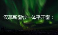 汉慕斯窗纱一体平开窗：精心创造轻奢“新视界”