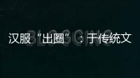 汉服“出圈”：于传统文化中发现美