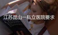 江苏昆山一私立医院要求医生让患者消费到7000元？当地卫健委	：成立专项调查组