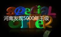 河南发现5000年王级大墓，为中华文明起源关键期提供新样本