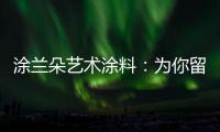 涂兰朵艺术涂料：为你留住美丽，为你保护健康