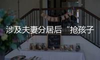 涉及夫妻分居后“抢孩子”等，这些典型案例值得关注