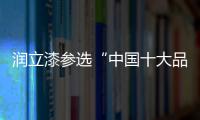 润立漆参选“中国十大品牌”�，勇于自荐，势在必得