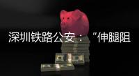 深圳铁路公安
：“伸腿阻止高铁关门”女子已被行政拘留