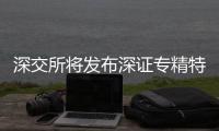 深交所将发布深证专精特新、创业板专精特新两条指数