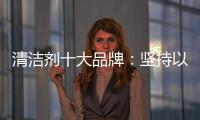 清洁剂十大品牌：坚持以品质先行 才能腾飞