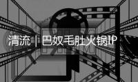 清流｜巴奴毛肚火锅IPO：“产品主义”人设和“羊肉掺假”、消费者食物中毒现实