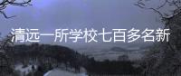 清远一所学校七百多名新生退学，官方回应