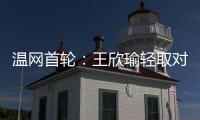 温网首轮：王欣瑜轻取对手晋级 郑钦文苦战出局