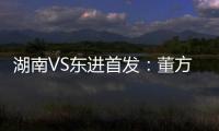 湖南VS东进首发：董方卓大马丁搭档 路姜镇中场