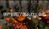 孕产妇阳了怎么办
，会影响胎儿吗？