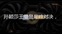 孙颖莎王曼昱巅峰对决，王楚钦冲击三大赛单打首冠
！世乒赛今日赛程→