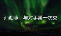 孙颖莎：与对手第一次交手球路不熟
，比分落后仍让自己保持坚定
