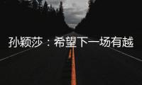 孙颖莎�：希望下一场有越来越好的表现