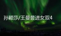孙颖莎/王曼昱进女双4强！孙颖莎提女单失利，王曼昱强调沟通调整