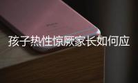 孩子热性惊厥家长如何应对
	？这些处理方法要记住