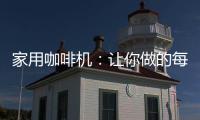 家用咖啡机：让你做的每一杯咖啡都是私人定制