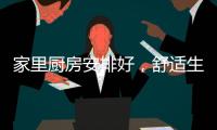 家里厨房安排好，舒适生活不烦恼